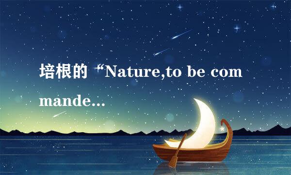 培根的“Nature,to be commanded,must be obeyed.