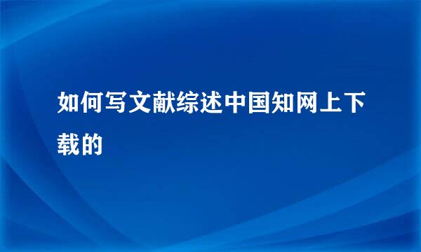 如何写文献综述中国知网上下载的