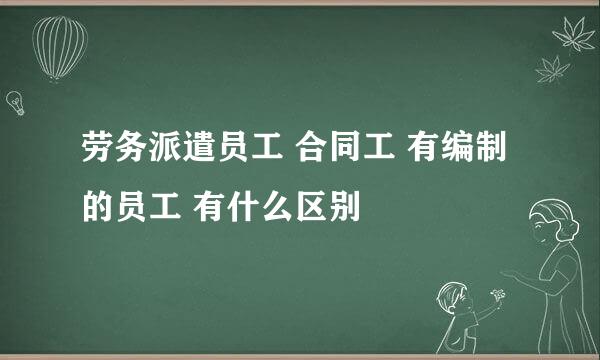 劳务派遣员工 合同工 有编制的员工 有什么区别