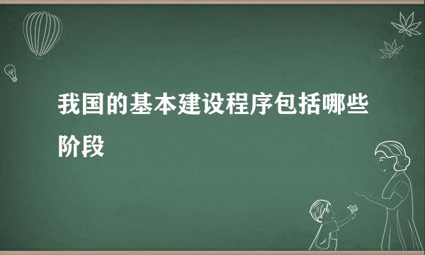 我国的基本建设程序包括哪些阶段