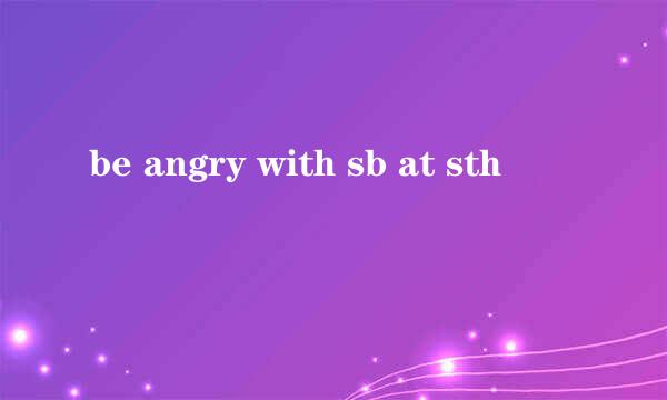 be angry with sb at sth