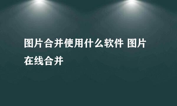 图片合并使用什么软件 图片在线合并