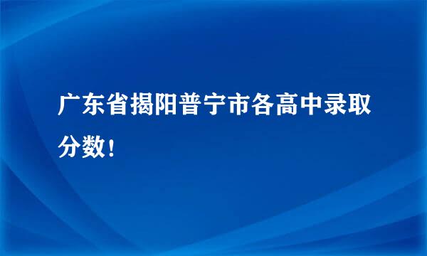 广东省揭阳普宁市各高中录取分数！