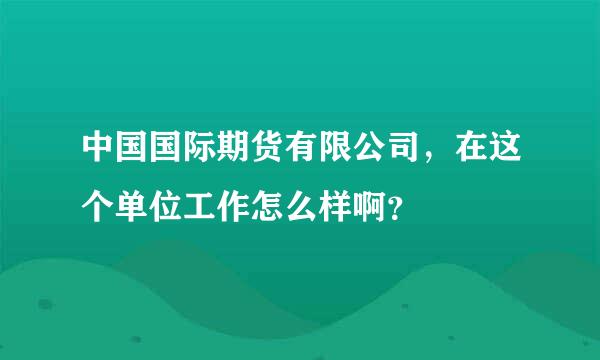 中国国际期货有限公司，在这个单位工作怎么样啊？