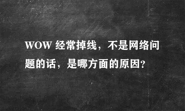 WOW 经常掉线，不是网络问题的话，是哪方面的原因？