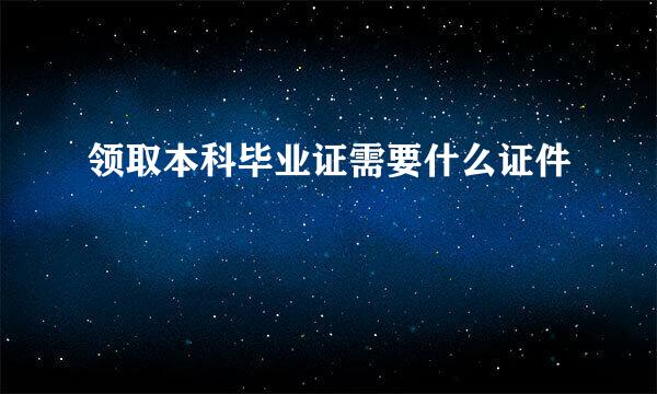 领取本科毕业证需要什么证件