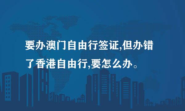 要办澳门自由行签证,但办错了香港自由行,要怎么办。