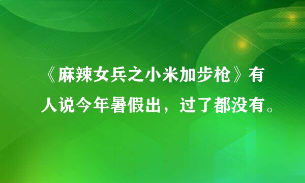 《麻辣女兵之小米加步枪》有人说今年暑假出，过了都没有。