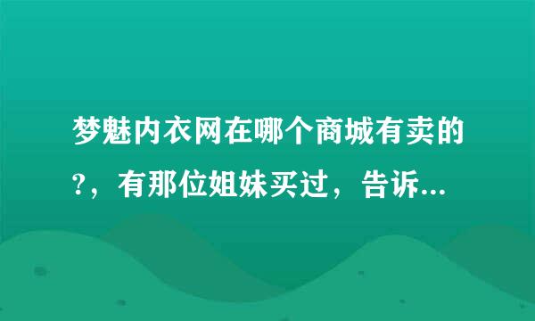 梦魅内衣网在哪个商城有卖的?，有那位姐妹买过，告诉我一下！