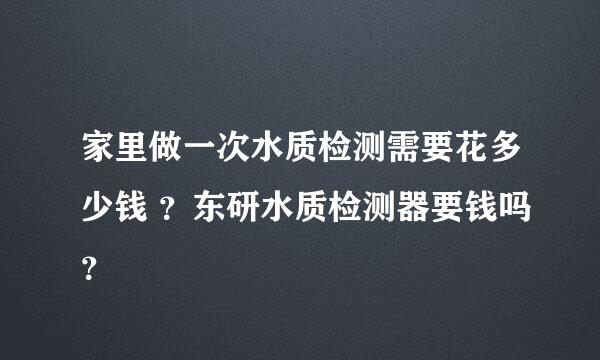 家里做一次水质检测需要花多少钱 ？东研水质检测器要钱吗？