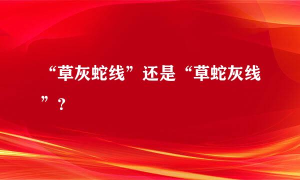 “草灰蛇线”还是“草蛇灰线”？