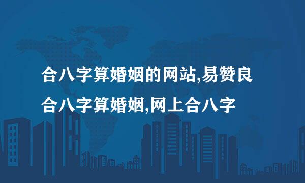 合八字算婚姻的网站,易赞良合八字算婚姻,网上合八字