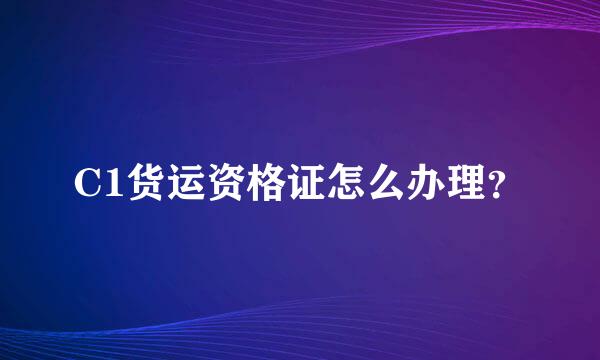 C1货运资格证怎么办理？