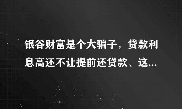 银谷财富是个大骗子，贷款利息高还不让提前还贷款、这不是坑人吗？？？？