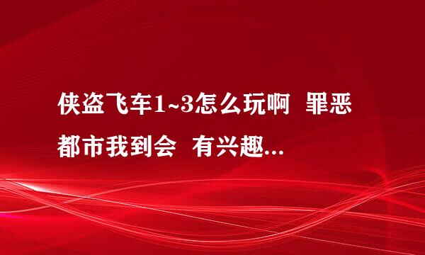 侠盗飞车1~3怎么玩啊  罪恶都市我到会  有兴趣的来讨论下啊