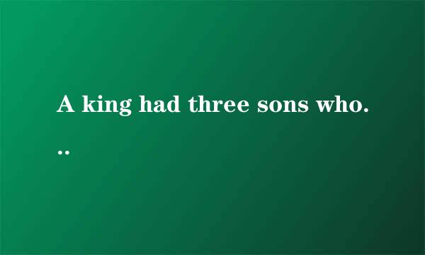 A king had three sons whom he loved equally well， and he did not know which of them to appoint as 