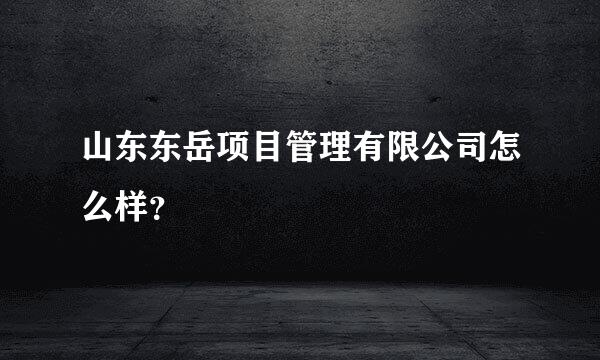 山东东岳项目管理有限公司怎么样？