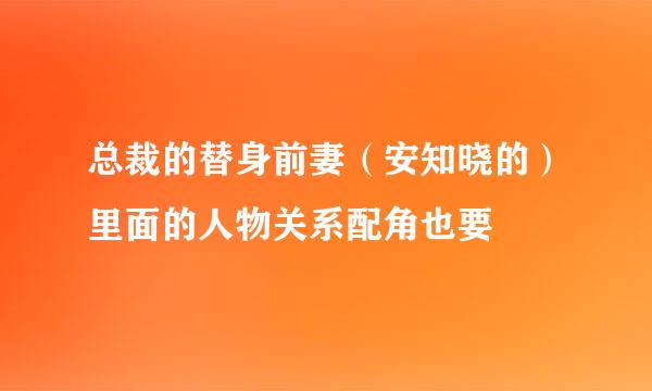 总裁的替身前妻（安知晓的）里面的人物关系配角也要