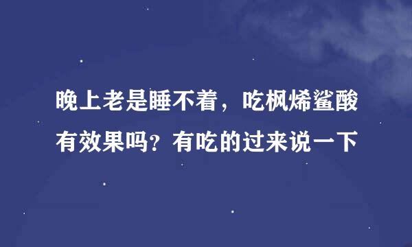 晚上老是睡不着，吃枫烯鲨酸有效果吗？有吃的过来说一下