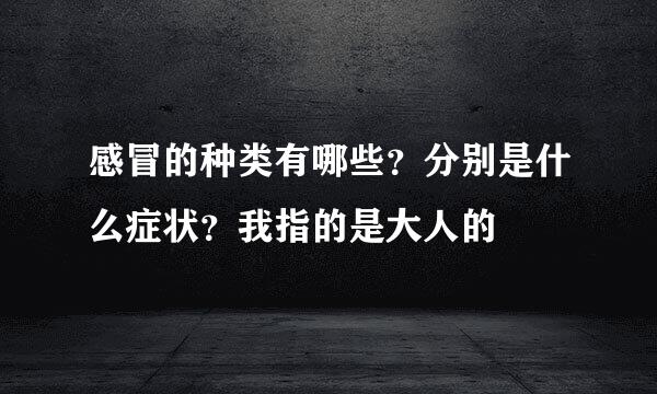 感冒的种类有哪些？分别是什么症状？我指的是大人的