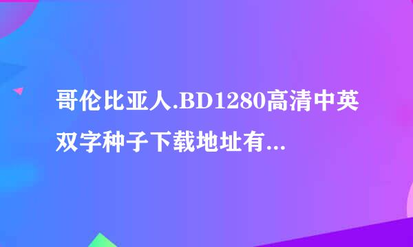 哥伦比亚人.BD1280高清中英双字种子下载地址有么？有发必采纳