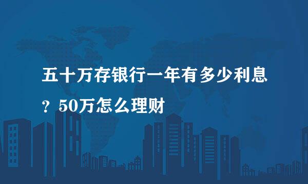 五十万存银行一年有多少利息？50万怎么理财