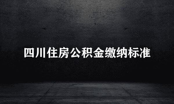 四川住房公积金缴纳标准