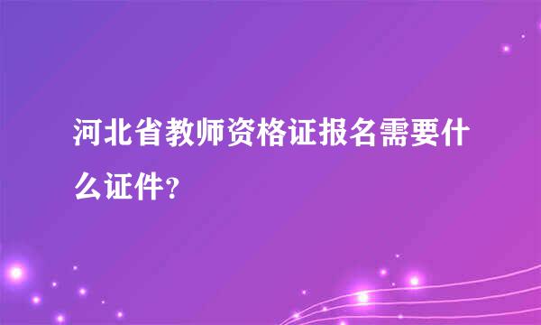 河北省教师资格证报名需要什么证件？