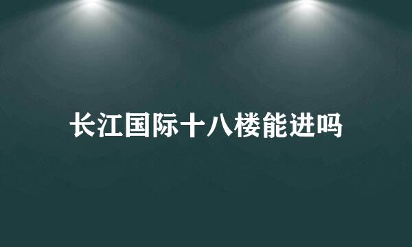 长江国际十八楼能进吗