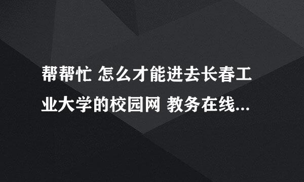 帮帮忙 怎么才能进去长春工业大学的校园网 教务在线 我想在家里查成绩