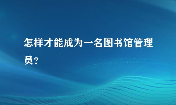 怎样才能成为一名图书馆管理员？