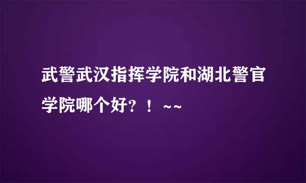 武警武汉指挥学院和湖北警官学院哪个好？！~~