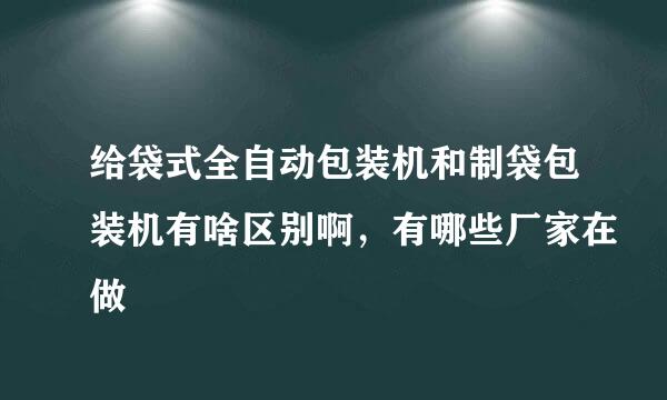 给袋式全自动包装机和制袋包装机有啥区别啊，有哪些厂家在做