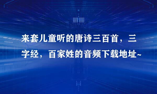 来套儿童听的唐诗三百首，三字经，百家姓的音频下载地址~