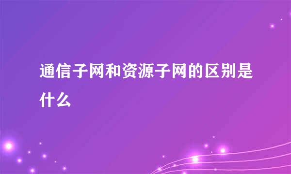 通信子网和资源子网的区别是什么