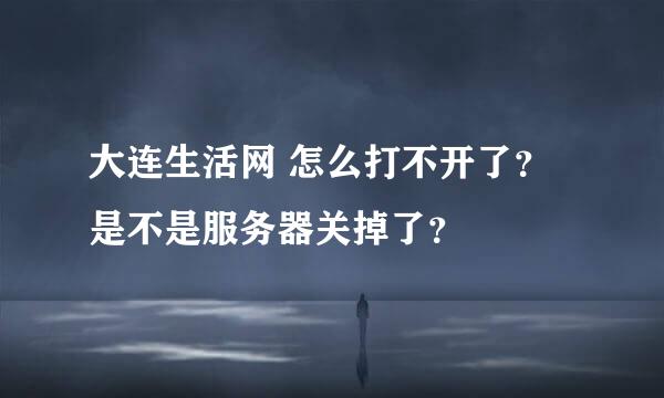 大连生活网 怎么打不开了？ 是不是服务器关掉了？