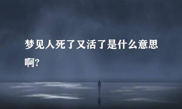 梦见人死了又活了是什么意思啊?