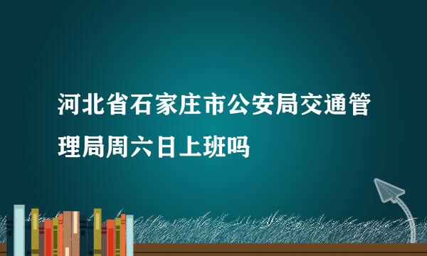 河北省石家庄市公安局交通管理局周六日上班吗