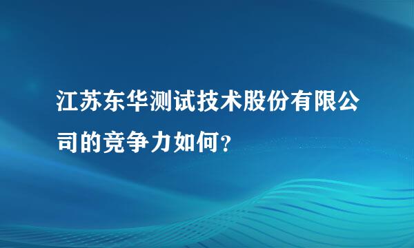 江苏东华测试技术股份有限公司的竞争力如何？