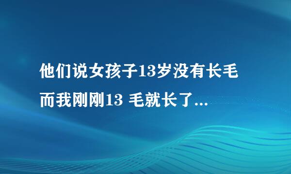 他们说女孩子13岁没有长毛 而我刚刚13 毛就长了。现在有2厘米长 我上个月2.18来的月经 今天