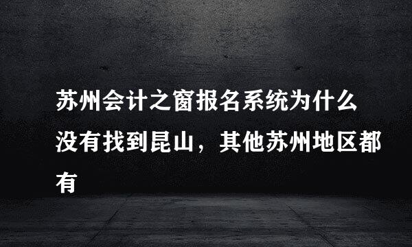 苏州会计之窗报名系统为什么没有找到昆山，其他苏州地区都有