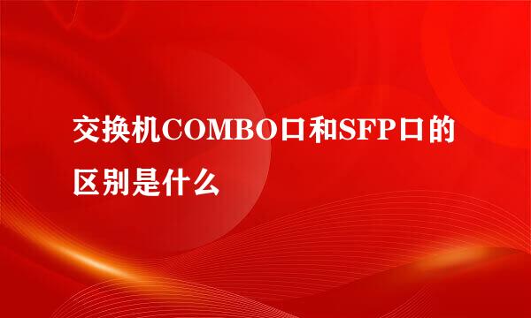 交换机COMBO口和SFP口的区别是什么