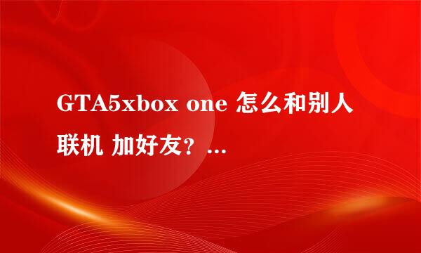 GTA5xbox one 怎么和别人联机 加好友？如果是xbox one和电脑的怎么加好友？ 和P