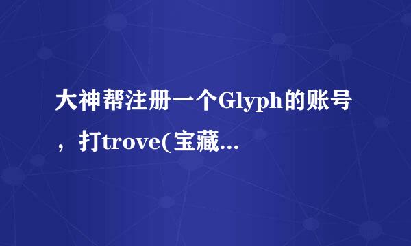 大神帮注册一个Glyph的账号，打trove(宝藏世界）用的！