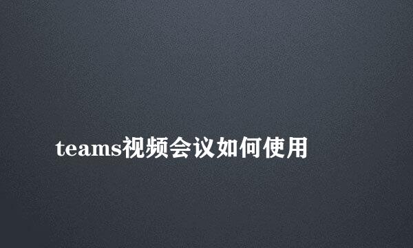 
teams视频会议如何使用
