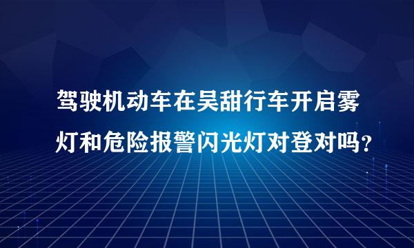 驾驶机动车在吴甜行车开启雾灯和危险报警闪光灯对登对吗？