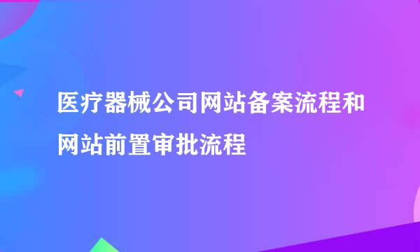 医疗器械公司网站备案流程和网站前置审批流程