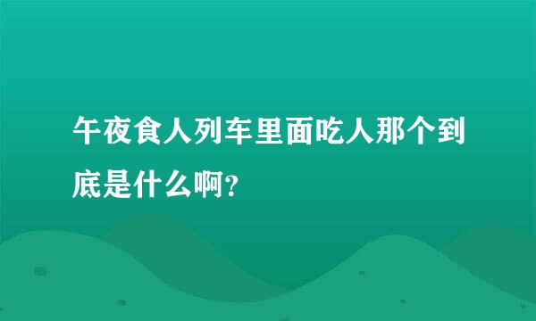 午夜食人列车里面吃人那个到底是什么啊？