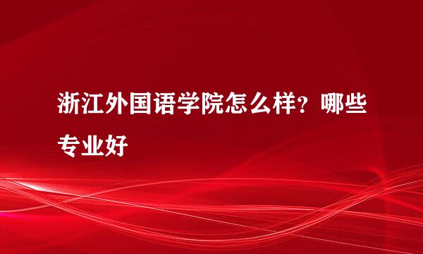 浙江外国语学院怎么样？哪些专业好