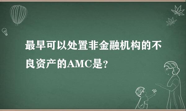 最早可以处置非金融机构的不良资产的AMC是？